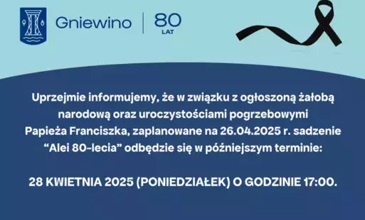 Uprzejmie informujemy, że w związku z ogłoszoną żałobą narodową oraz uroczystościami pogrzebowymi                 Papieża Franciszka, zaplanowane na 26.04.2025 r. sadzenie           “Alei 80-lecia” odbędzie się w późniejszym terminie:  28 kwietnia 2025 (p